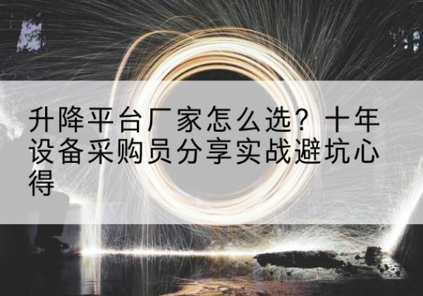 南芬升降平台厂家-怎么选？十年设备采购员分享实战避坑心得