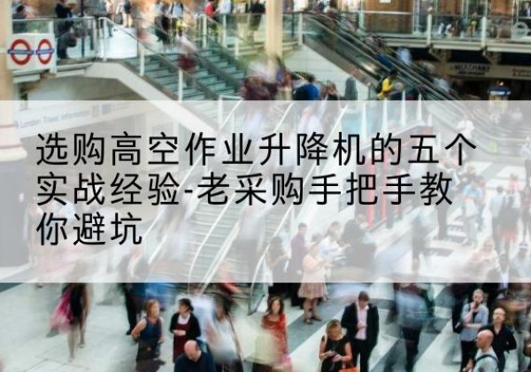南芬高空作业升降机厂家-选购高空作业升降机的五个实战经验-老采购手把手教你避坑