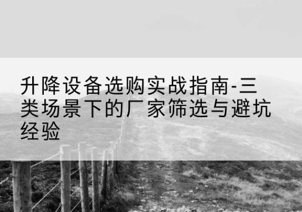 南芬移动式升降机厂家推荐-升降设备选购实战指南-三类场景下的厂家筛选与避坑经验