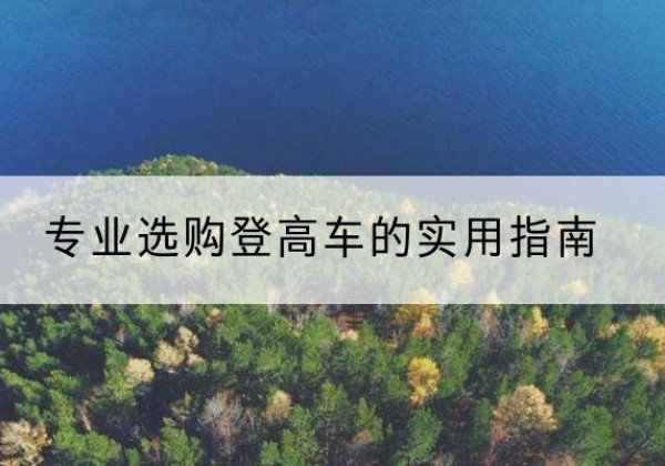南芬电动登高车厂家推荐-专业选购登高车的实用指南