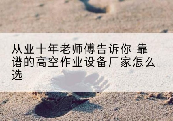 南芬高空作业升降机厂家推荐-从业十年老师傅告诉你 靠谱的高空作业设备厂家怎么选