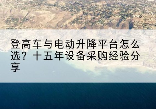 南芬登高车厂家厂家-登高车与电动升降平台怎么选？十五年设备采购经验分享