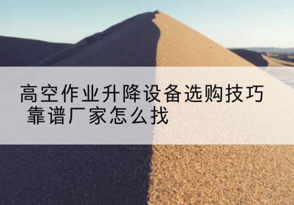 南芬电动升降平台厂家推荐-高空作业升降设备选购技巧 靠谱厂家怎么找