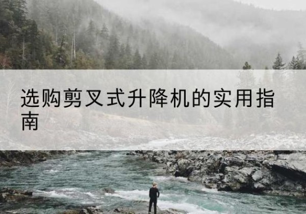 南芬剪叉式升降机怎么选-选购剪叉式升降机的实用指南