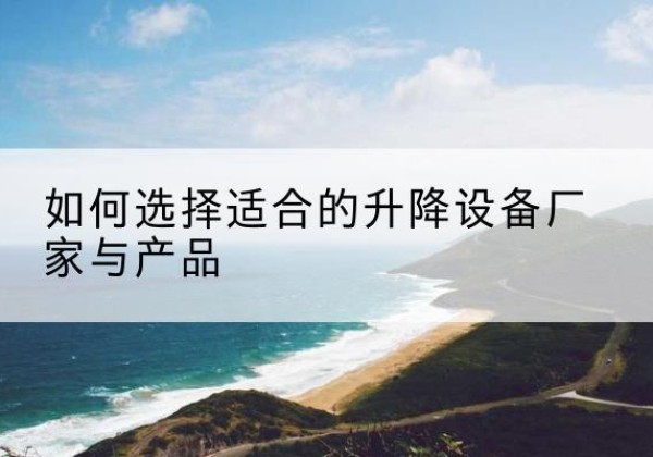 南芬电动升降平台厂家-如何选择适合的升降设备厂家与产品