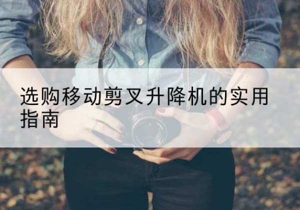 南芬移动剪叉升降机怎么选-选购移动剪叉升降机的实用指南