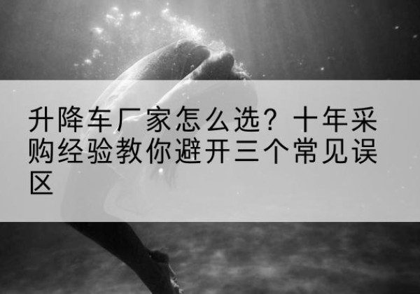 南芬升降车厂家-怎么选？十年采购经验教你避开三个常见误区