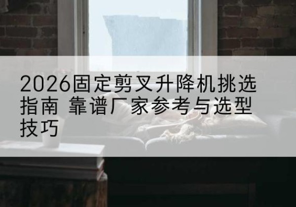 南芬固定剪叉升降机厂家推荐-2026固定剪叉升降机挑选指南 靠谱厂家参考与选型技巧