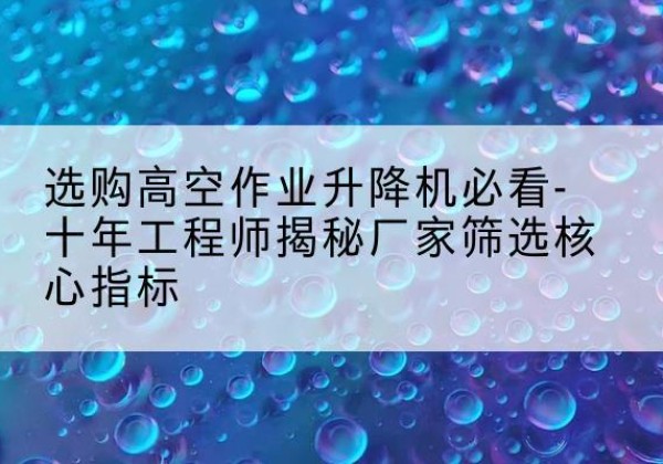 南芬高空作业升降机厂家推荐-选购高空作业升降机必看-十年工程师揭秘厂家筛选核心指标