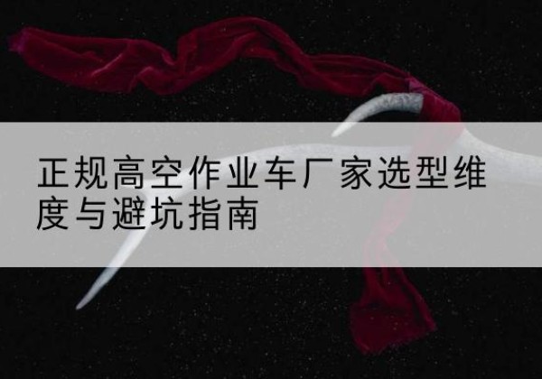 南芬高空作业车厂家-正规选型维度与避坑指南
