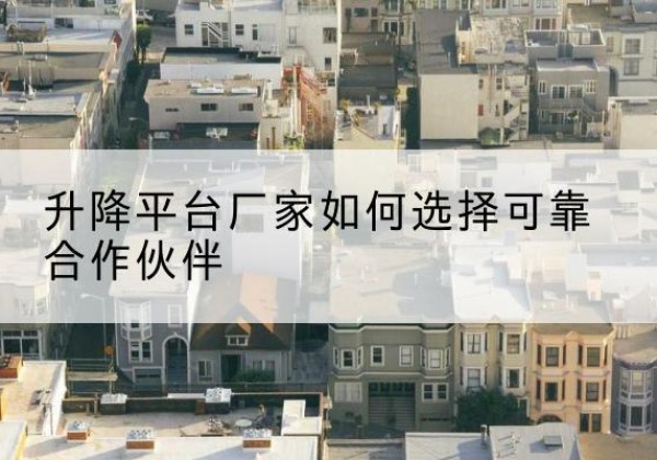 南芬升降平台厂家-如何选择可靠合作伙伴